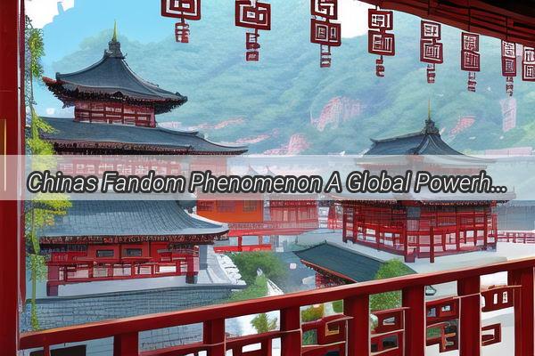 Chinas Fandom Phenomenon A Global Powerhouse Ranked Among the Worlds Top Fans